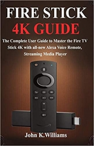 کتابFire Stick 4k: The Complete User Guide to Master the Fire TV Stick with all-new Alexa Voice Remote, Streaming Media Player