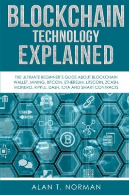 Blockchain Technology Explained: The Ultimate Beginner’s Guide About Blockchain Wallet, Mining, Bitcoin, Ethereum, Litecoin, Zcash, Monero, Ripple, Dash, IOTA And Smart Contracts